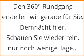 Den 360° Rundgang erstellen wir gerade für Sie. Demnächt hier. Schauen Sie wieder rein, nur noch wenige Tage…