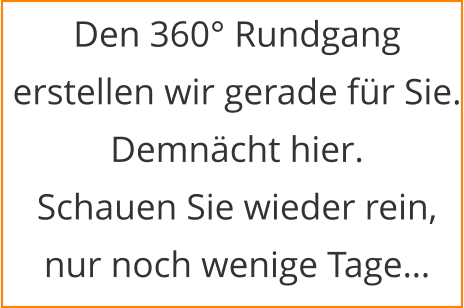 Den 360° Rundgang erstellen wir gerade für Sie. Demnächt hier. Schauen Sie wieder rein, nur noch wenige Tage…