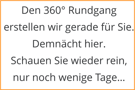 Den 360° Rundgang erstellen wir gerade für Sie. Demnächt hier. Schauen Sie wieder rein, nur noch wenige Tage…