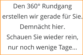 Den 360° Rundgang erstellen wir gerade für Sie. Demnächt hier. Schauen Sie wieder rein, nur noch wenige Tage…